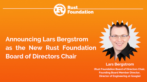 [Heading]: Announcing Lars Bergstrom  as the New Rust Foundation Board of Directors Chair [Sub-Heading 1 underneath headshot of Lars]: Lars Bergstrom, [Sub-heading 2]: (Rust Foundation Board of Directors Chair,  Founding Board Member Director,  Director of Engineering at Google).