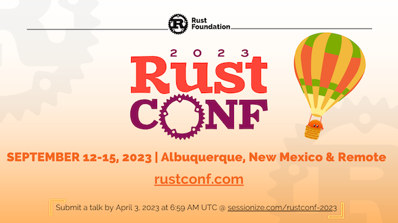 [Heading 1] Rust Foundation [Heading 2] RustConf 2023 [Sub-heading 1] SEPTEMBER 12-15, 2023 | Albequerque, New Mexico & Remote rustconf.com [Sub-heading 2] Submit a talk by April 3, 2023 at 6:59 AM UTC @ sessionize.com/rustconf-2023. An image of Ferris the crab on top of a desert mountain with a rising sun behind it appears in the lower righthand corner.